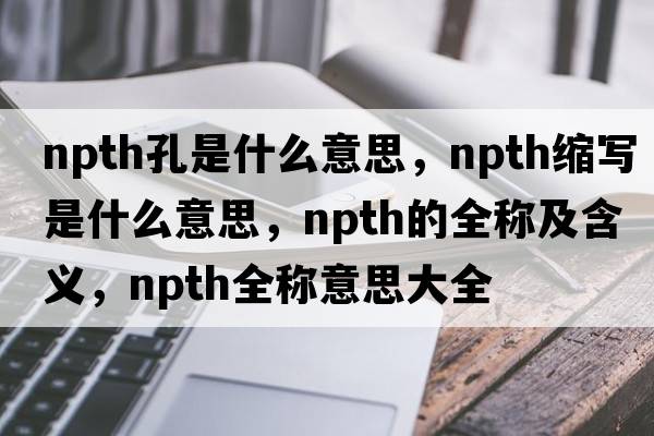 npth孔是什么意思，npth縮寫(xiě)是什么意思，npth的全稱(chēng)及含義，npth全稱(chēng)意思大全