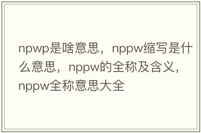 npwp是啥意思，nppw縮寫(xiě)是什么意思，nppw的全稱(chēng)及含義，nppw全稱(chēng)意思大全