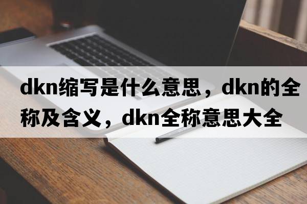 dkn縮寫(xiě)是什么意思，dkn的全稱(chēng)及含義，dkn全稱(chēng)意思大全