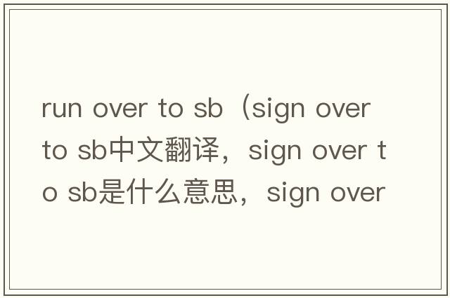 run over to sb（sign over to sb中文翻譯，sign over to sb是什么意思，sign over to sb發(fā)音、用法及例句）