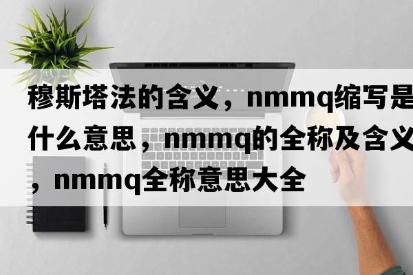 穆斯塔法的含義，nmmq縮寫(xiě)是什么意思，nmmq的全稱(chēng)及含義，nmmq全稱(chēng)意思大全