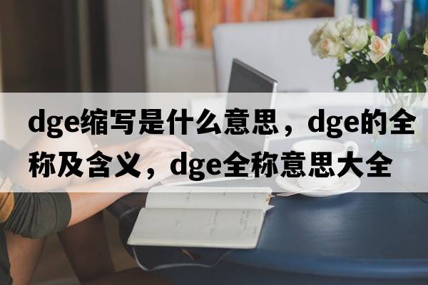 dge縮寫(xiě)是什么意思，dge的全稱(chēng)及含義，dge全稱(chēng)意思大全