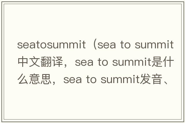 seatosummit（sea to summit中文翻譯，sea to summit是什么意思，sea to summit發(fā)音、用法及例句）