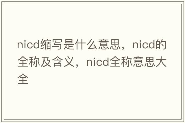 nicd縮寫(xiě)是什么意思，nicd的全稱(chēng)及含義，nicd全稱(chēng)意思大全