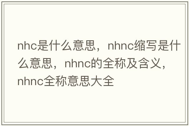 nhc是什么意思，nhnc縮寫(xiě)是什么意思，nhnc的全稱(chēng)及含義，nhnc全稱(chēng)意思大全