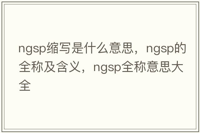 ngsp縮寫(xiě)是什么意思，ngsp的全稱(chēng)及含義，ngsp全稱(chēng)意思大全