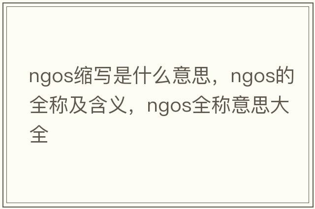 ngos縮寫(xiě)是什么意思，ngos的全稱(chēng)及含義，ngos全稱(chēng)意思大全