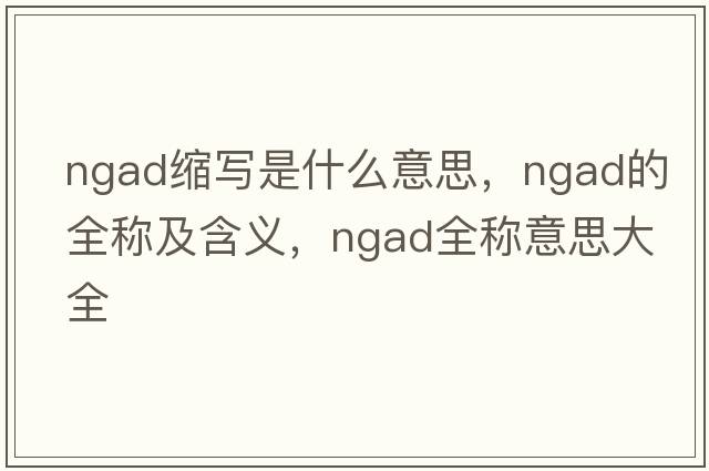 ngad縮寫(xiě)是什么意思，ngad的全稱(chēng)及含義，ngad全稱(chēng)意思大全