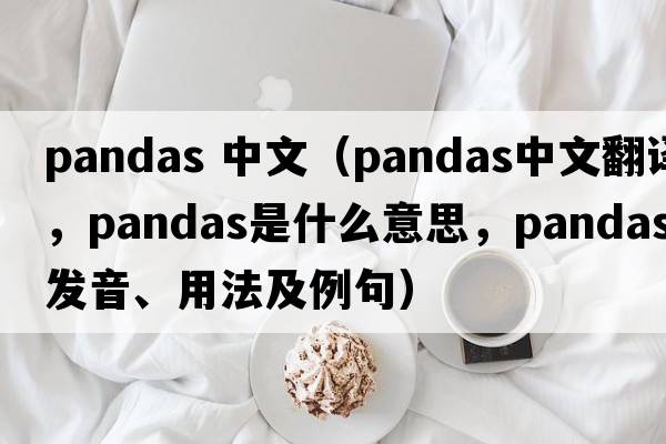 pandas 中文（pandas中文翻譯，pandas是什么意思，pandas發(fā)音、用法及例句）