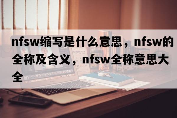 nfsw縮寫(xiě)是什么意思，nfsw的全稱(chēng)及含義，nfsw全稱(chēng)意思大全