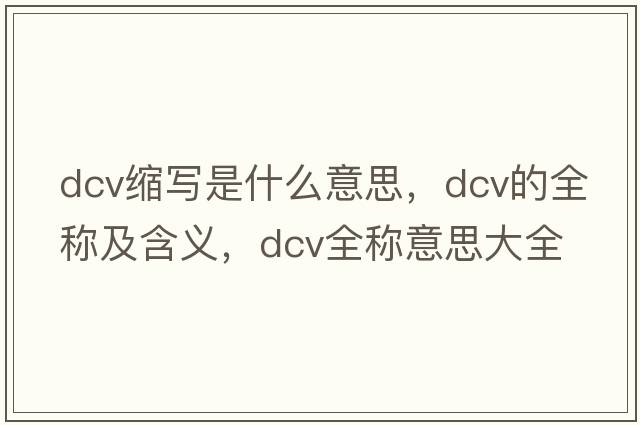 dcv縮寫(xiě)是什么意思，dcv的全稱(chēng)及含義，dcv全稱(chēng)意思大全