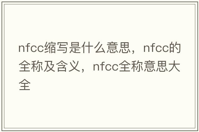 nfcc縮寫(xiě)是什么意思，nfcc的全稱(chēng)及含義，nfcc全稱(chēng)意思大全