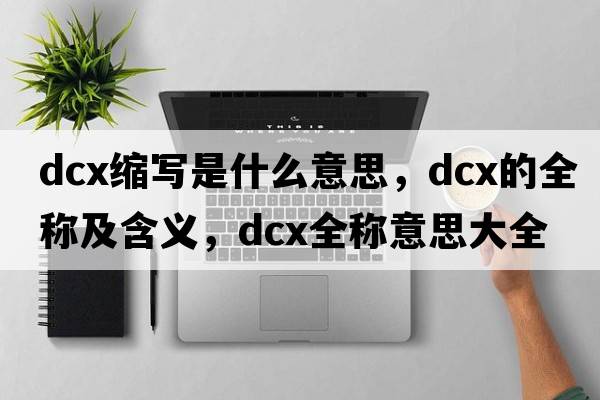 dcx縮寫(xiě)是什么意思，dcx的全稱(chēng)及含義，dcx全稱(chēng)意思大全