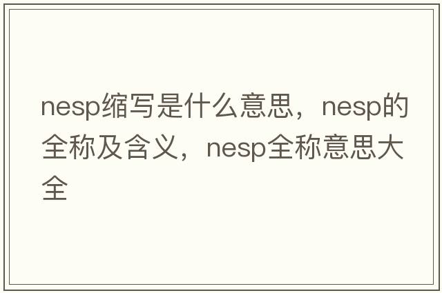 nesp縮寫(xiě)是什么意思，nesp的全稱(chēng)及含義，nesp全稱(chēng)意思大全