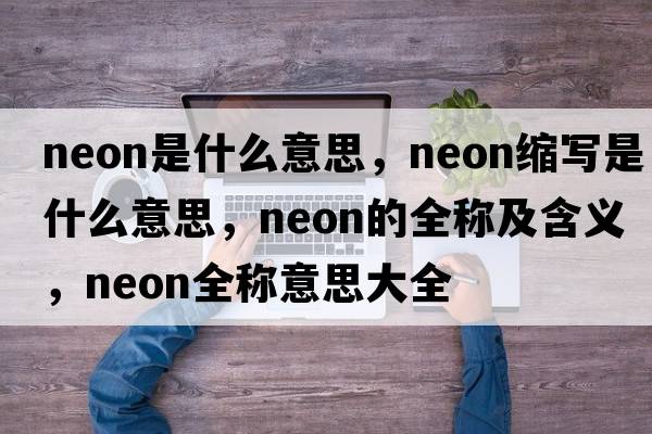 neon是什么意思，neon縮寫(xiě)是什么意思，neon的全稱(chēng)及含義，neon全稱(chēng)意思大全