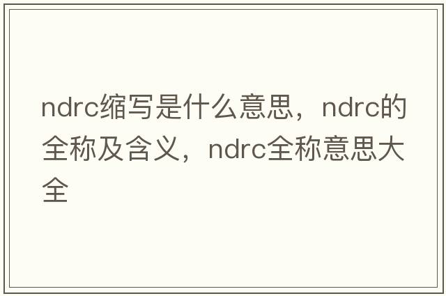 ndrc縮寫(xiě)是什么意思，ndrc的全稱(chēng)及含義，ndrc全稱(chēng)意思大全