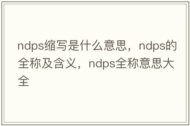 ndps縮寫(xiě)是什么意思，ndps的全稱(chēng)及含義，ndps全稱(chēng)意思大全