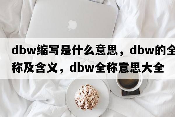 dbw縮寫(xiě)是什么意思，dbw的全稱(chēng)及含義，dbw全稱(chēng)意思大全