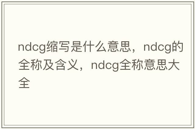 ndcg縮寫(xiě)是什么意思，ndcg的全稱(chēng)及含義，ndcg全稱(chēng)意思大全