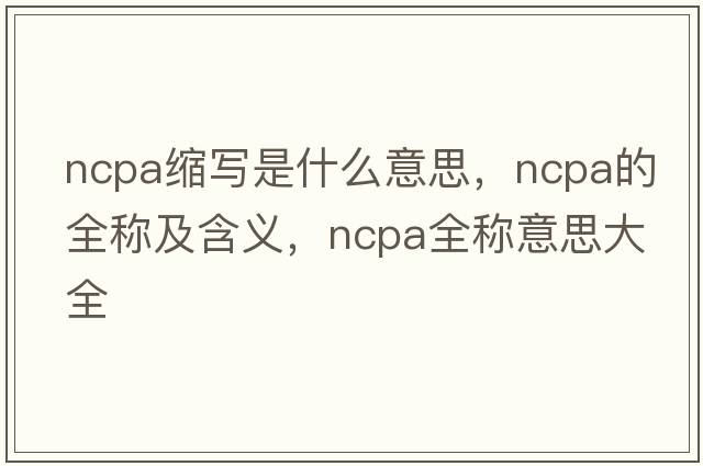 ncpa縮寫(xiě)是什么意思，ncpa的全稱(chēng)及含義，ncpa全稱(chēng)意思大全