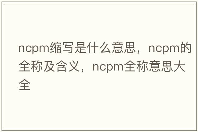 ncpm縮寫(xiě)是什么意思，ncpm的全稱(chēng)及含義，ncpm全稱(chēng)意思大全