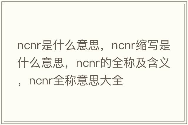 ncnr是什么意思，ncnr縮寫(xiě)是什么意思，ncnr的全稱(chēng)及含義，ncnr全稱(chēng)意思大全