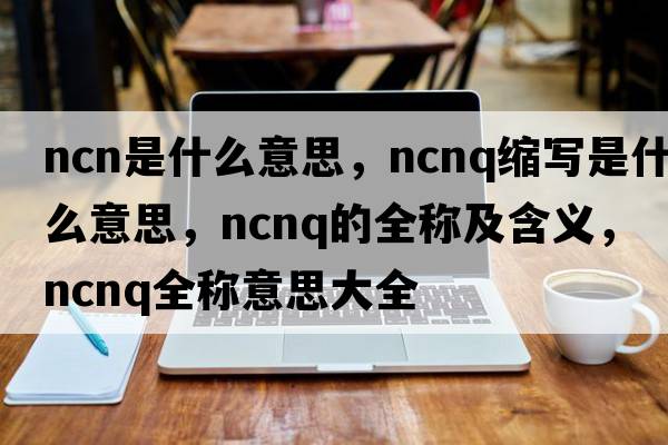 ncn是什么意思，ncnq縮寫(xiě)是什么意思，ncnq的全稱(chēng)及含義，ncnq全稱(chēng)意思大全