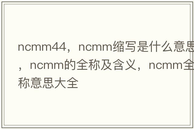 ncmm44，ncmm縮寫(xiě)是什么意思，ncmm的全稱(chēng)及含義，ncmm全稱(chēng)意思大全
