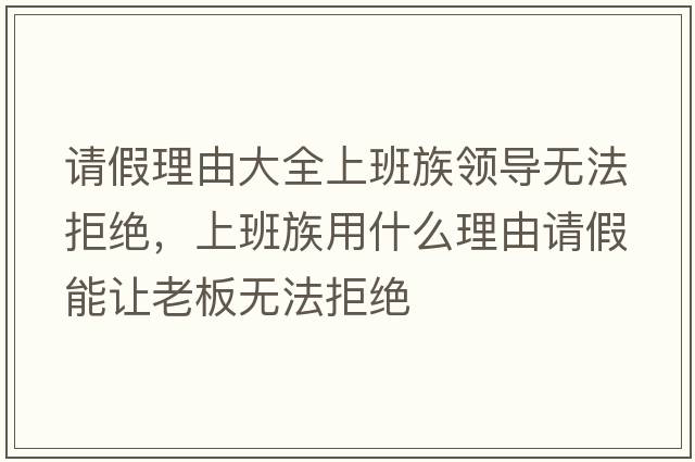 請假理由大全上班族領(lǐng)導無(wú)法拒絕，上班族用什么理由請假能讓老板無(wú)法拒絕