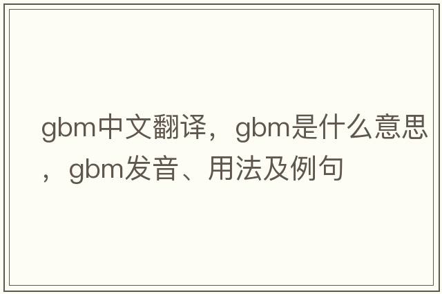 gbm中文翻譯，gbm是什么意思，gbm發(fā)音、用法及例句
