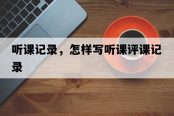聽(tīng)課記錄，怎樣寫(xiě)聽(tīng)課評課記錄