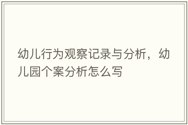 幼兒行為觀(guān)察記錄與分析，幼兒園個(gè)案分析怎么寫(xiě)