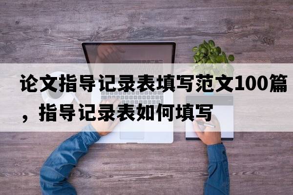 論文指導記錄表填寫(xiě)范文100篇，指導記錄表如何填寫(xiě)