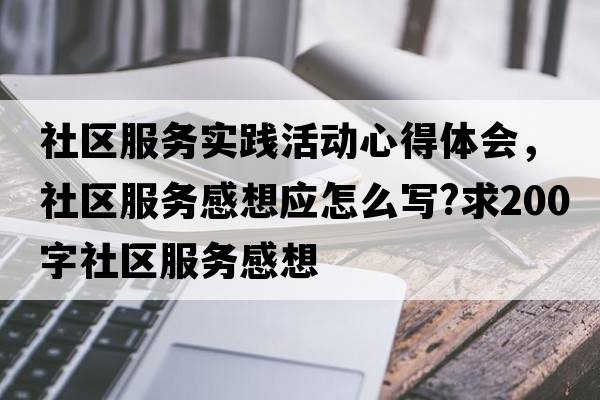 社區服務(wù)實(shí)踐活動(dòng)心得體會(huì )，社區服務(wù)感想應怎么寫(xiě)?求200字社區服務(wù)感想