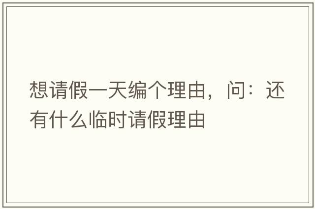 想請假一天編個(gè)理由，問(wèn)：還有什么臨時(shí)請假理由