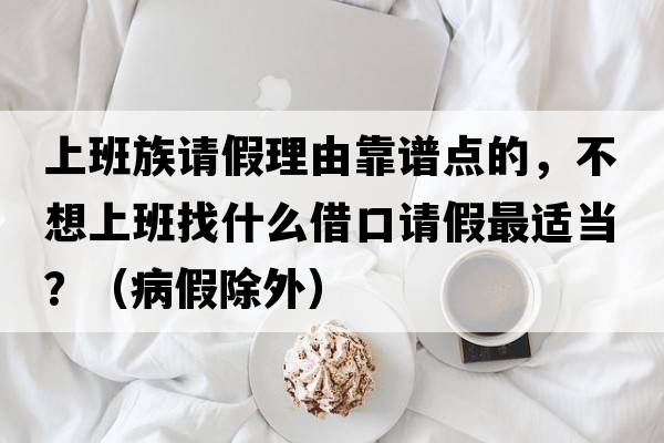 上班族請假理由靠譜點(diǎn)的，不想上班找什么借口請假最適當？（病假除外）