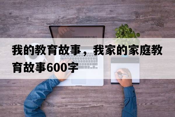 我的教育故事，我家的家庭教育故事600字