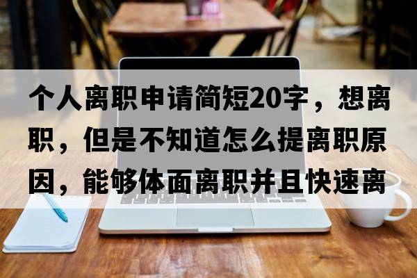 個(gè)人離職申請簡(jiǎn)短20字，想離職，但是不知道怎么提離職原因，能夠體面離職并且快速離職