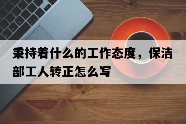 秉持著(zhù)什么的工作態(tài)度，保潔部工人轉正怎么寫(xiě)