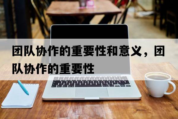 團隊協(xié)作的重要性和意義，團隊協(xié)作的重要性