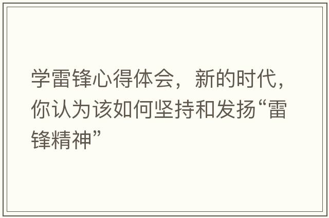 學(xué)雷鋒心得體會(huì )，新的時(shí)代，你認為該如何堅持和發(fā)揚“雷鋒精神”