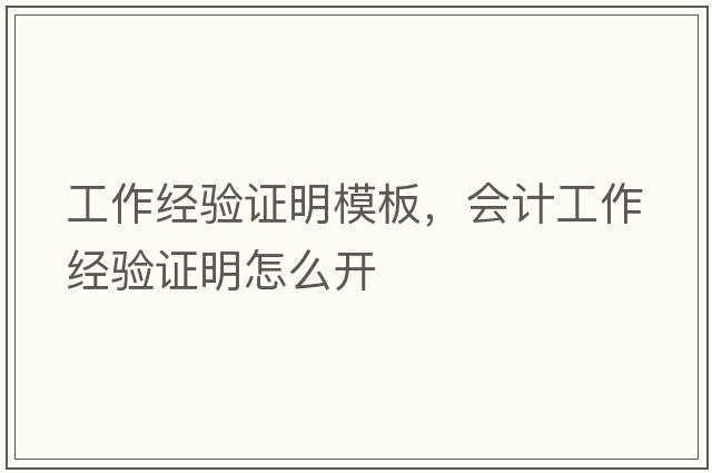 工作經(jīng)驗證明模板，會(huì )計工作經(jīng)驗證明怎么開(kāi)