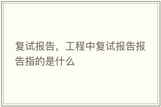 復試報告，工程中復試報告報告指的是什么