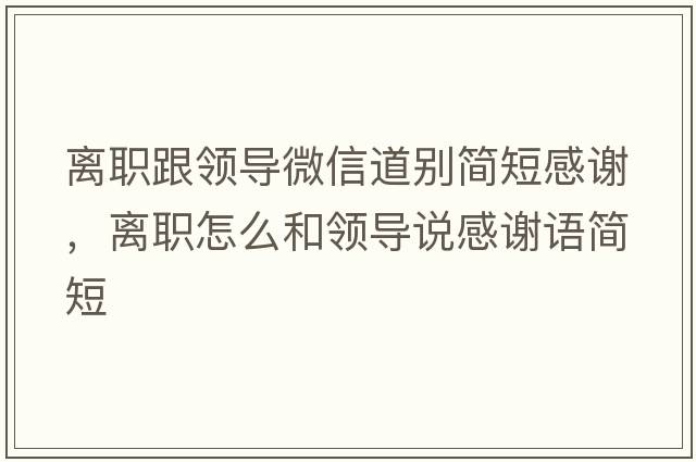 離職跟領(lǐng)導微信道別簡(jiǎn)短感謝，離職怎么和領(lǐng)導說(shuō)感謝語(yǔ)簡(jiǎn)短