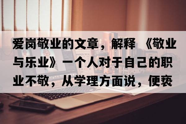 愛(ài)崗敬業(yè)的文章，解釋 《敬業(yè)與樂(lè )業(yè)》一個(gè)人對于自己的職業(yè)不敬，從學(xué)理方面說(shuō)，便褻瀆職業(yè)之神圣
