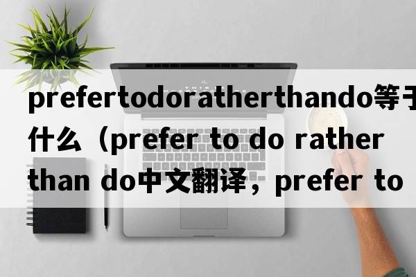 prefertodoratherthando等于什么（prefer to do rather than do中文翻譯，prefer to do rather than do是什么意思，prefer t