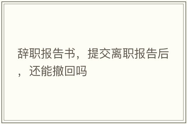 辭職報告書(shū)，提交離職報告后，還能撤回嗎