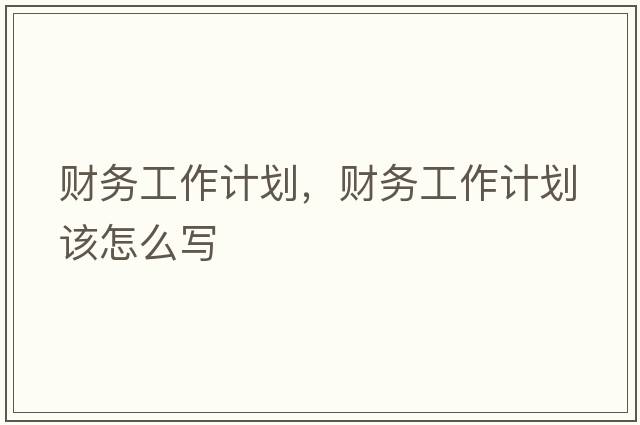 財務(wù)工作計劃，財務(wù)工作計劃該怎么寫(xiě)