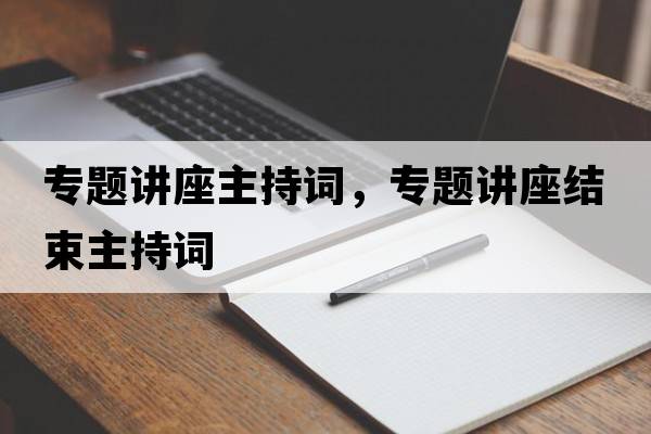 專(zhuān)題講座主持詞，專(zhuān)題講座結束主持詞
