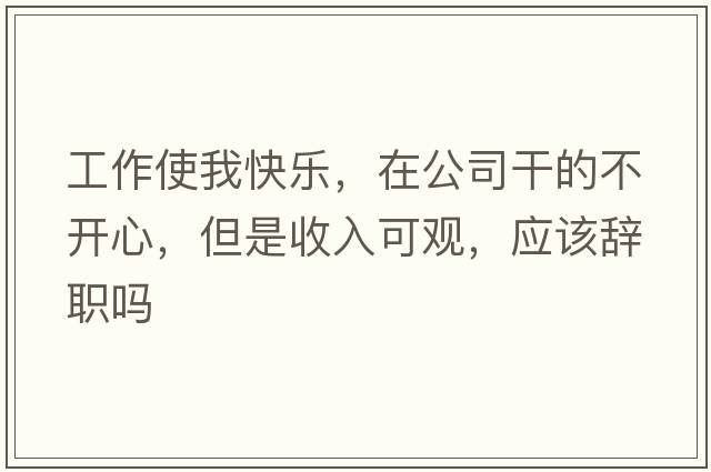 工作使我快樂(lè )，在公司干的不開(kāi)心，但是收入可觀(guān)，應該辭職嗎